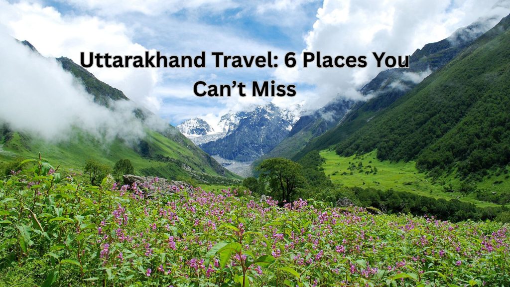 Uttarakhand Travel 6 Places You Can’t Miss (1)